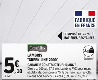 5€  ,10  le m²  grosfillex  lambris  "green line 2000"  fabriqué  en france  composé de 75% de  matières recyclées  épaisseur  garantie constructeur 10 ans  dim.: l. 260 x 1. 37,5 cm. lambris pvc pour