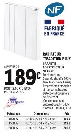 MARINIÈRE  Puissance  1000 W 1500 W 2000 W  À PARTIR DE  189€  DONT 2,00 € D'ÉCO-PARTICIPATION  NF  FABRIQUÉ  EN FRANCE  RADIATEUR "TRADITION PLUS" GARANTIE CONSTRUCTEUR 10 ANS  En aluminium. Cœur de 