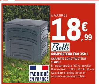 À PARTIR DE  18€  Belli  COMPOSTEUR ÉCO 350 L GARANTIE CONSTRUCTEUR 2 ANS  En polypropylène 100% recyclée. Dim. monté: L. 80 x L 60 x H. 80 cm.  FABRIQUÉ Avec deux grandes portes et  couvercle à ouver