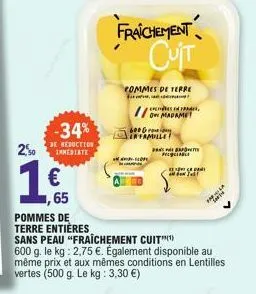 20  € 1,65  pommes de terre entières  -34%  de reduction immediate  sans peau "fraîchement cuit 600 g. le kg: 2,75 €. également disponible au même prix et aux mêmes conditions en lentilles vertes (500