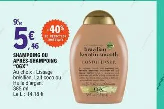 9.10  5%  46  shampoing ou après-shampoing  "ogx"  au choix: lissage brésilien, lait coco ou huile d'argan. 385 ml le l: 14,18 €  -40%  de réduction immediate  brazilian keratin smooth  conditioner  h