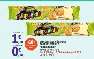 new!  dinosaurus  le 1" produit  €  le 2" produit  dinosaurus  80 -68% biscuits aux céréales  fourrés vanille "dinosaurus"  150 g. le kg: 12 €  par 2 (300 g): 2,38 € au lieu de 3,60 €. le kg: 7,93 €  