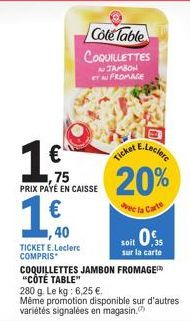 Cole Table COQUILLETTES  JAMBON ET AU FROMAGE  €  ,75 PRIX PAYÉ EN CAISSE  1,40 TICKET E.Leclerc COMPRIS  Ticket  E.Leclerc  20%  vec la Carte  soit 0%  sur la carte  COQUILLETTES JAMBON FROMAGE "CÔTÉ