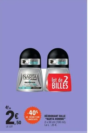 4,16  le lot  ,50  28astuse sactions  anti-transpirant  narta  homme  protection  -40%  de reduction immediate  deodorant bille "narta homme" 2 x 50 ml (100 ml). le l: 25 €.  lot de 2 billes 