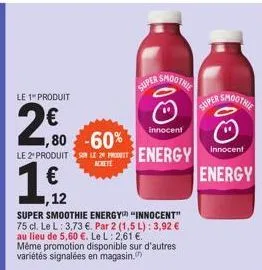 le 1 produit  2,80  ,80 -60%  le 2produits led energy  achete  1  12  super smoothie energy "innocent" 75 cl. le l: 3,73 €. par 2 (1,5 l): 3,92 € au lieu de 5,60 €. le l: 2,61 €. même promotion dispon