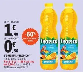 le 1 produit  1.60  €  ··  ,56  1,40-60%  le 2¹ produit sur le 29 produit tropico tropico  l'original "tropico" 1,5 l. le l: 0,93 €. par 2 (3 l): 1,96 € au lieu de 2,80 €. le l: 0,65 €. différentes va