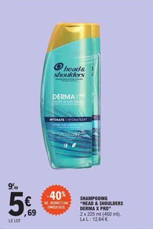 9,49  LE LOT  ,69  Ⓒhead&  shoulders  DERMAX Tu Du CỦA  HYDRATE/HYDRATEERT  POUR CUR CHEVALU  -40%  DE REDUCTION IMMEDIATE  ALDE HA  SHAMPOOING "HEAD & SHOULDERS DERMA X PRO"  2 x 225 ml (450 ml). Le 