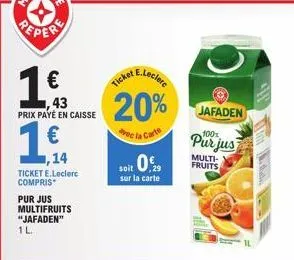 1,43 prix payé en caisse  ,14  ticket e.leclerc compris  pur jus multifruits "jafaden" 1l  20%  avec la carte  soit 0%  sur la carte  jafaden  purjus  multi- fruits 