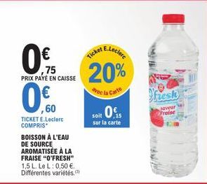 0€  0.75  PRIX PAYÉ EN CAISSE  0.0  ,60  TICKET E.Leclerc COMPRIS  BOISSON À L'EAU DE SOURCE AROMATISÉE À LA FRAISE "O'FRESH" 1,5 L. Le L: 0,50 €. Différentes variétés,  vec la C  E.Leclere  Ticket  2