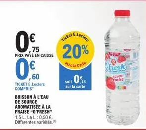 0€  0.75  prix payé en caisse  0.0  ,60  ticket e.leclerc compris  boisson à l'eau de source aromatisée à la fraise "o'fresh" 1,5 l. le l: 0,50 €. différentes variétés,  vec la c  e.leclere  ticket  2
