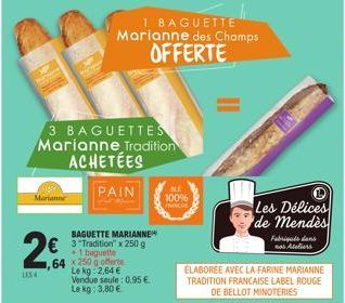 3 BAGUETTES Marianne Tradition ACHETÉES  PAIN  Marianne  BAGUETTE MARIANNE  € 3"Tradition" x 250 g  baguette 64x250 g offerte Le kg 2,64 € Vendue seule: 0,95 €. Le kg: 3,80 €  26  LESH  1 BAGUETTE  Ma