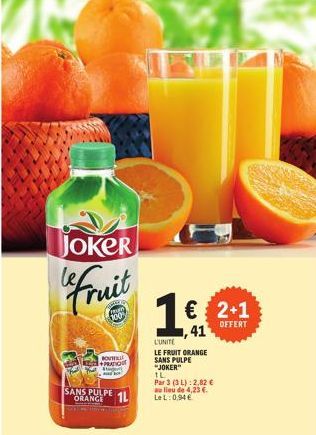 JOKER  fruit  F  300%  SANS PULPE ORANCE 1L  ROUT  PRATIC Sta •]  1€ 2+1  ,41  OFFERT  L'UNITE  LE FRUIT ORANGE SANS PULPE  "JOKER"  IL  Par 3 (3 L): 2,82 € au lieu de 4,23 €. Le L: 0,94 €  