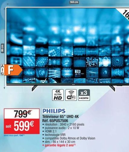 86 cm  F  soit  799€  599€  dont éco-part. 15€"  144 cm  20  4K ULTRA  x3  HD WIFI HOMI  PHILIPS  Téléviseur 65" UHD 4K Réf. 65PUS7506  • résolution: 3840 x 2160 pixels  • puissance audio: 2 x 10 W  •