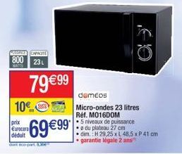 PEGANTE CAPACITE  800 23L  79 €99  prix Eurocora  69 €99  dont éco-part  demcos  10€ Micro-ondes 23 litres  Réf. MO16DOM  • 5 niveaux de puissance  • du plateau 27 cm  •dim.: H 29,25 x L 48,5 x P 41 c