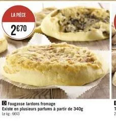 la pièce  2€70  d fougasse lardons fromage existe en plusieurs parfums à partir de 340g le kg: 6643 