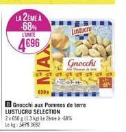 LA 2EME A -68% L'UNITE  4€96  Lustucru  650g  B Gnocchi aux Pommes de terre LUSTUCRU SELECTION  2x 650 g (1.3 kg) Le 2ème à -68% Le kg: 5678 3682  Gnocchi  -14-