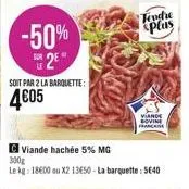 -50% 2⁰  soit par 2 la barquette:  4€05  viande hachée 5% mg  300g  le kg: 18600 ou x2 13650-la barquette: 5640  tendre splas  viande  sovine  francai 