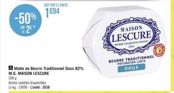 -50% SE2E  SOIT PAR 2 L'UNITE:  1694  A Motte de Beurre Traditionnel Doux 82% M.G. MAISON LESCURE  200 g  Autres variétés disponibles Le kg: 12090-L'unité: 258  MAISON  LESCURE  E CHARENTES PORTO 1841