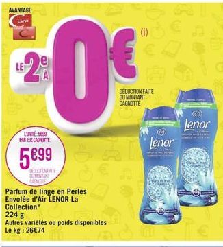 AVANTAGE  LE  LUNITE: 5699 PAR 2 JE CAGNITTE:  5699  DEDUCTION FAITE MONTAN  CAENOTIE  Parfum de linge en Perles Envolée d'Air LENOR La Collection*  224  Autres variétés ou poids disponibles Le kg : 2