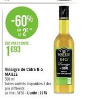 -60%  2⁰  SOIT PAR 2 L'UNITÉ  1693  Vinaigre de Cidre Bio  MAILLE  500ml  Autres variétés disponibles à des  prix différents  Le litre: 5650-L'unité: 275  MAILLE  BIC  Vinaig  cick 