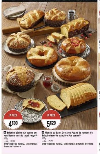 LA PIÈCE  4€00  LA PIÈCE  5€20  A Brioche gâche pur beurre ou vendéenne tressée label rouge 400g Le kg: 10000  A Mouna ou Saint Genix ou Pogne de romans ou Brioche tressée tranchée Pur beurre 500g Lek