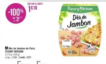 -100% 3⁰°  soit par 3 l'unité:  1618  a dés de jambon de paris fleury michon  2x75 g (150 g)  le kg 11680-l'unité: 1677  fleury michon dés de jambon 