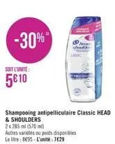 -30%  soit l'unité:  5€ 10  shampooing antipelliculaire classic head  & shoulders  2x 285 ml (570 ml)  autres variétés ou poids disponibles le litre: 895-l'unité: 7€29 