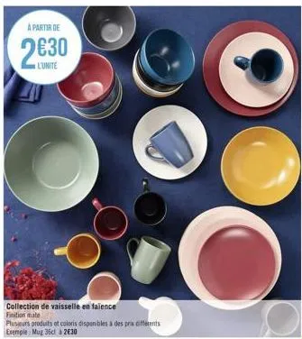 à partir de  2630  l'unite  collection de vaisselle en fallence finition mate  plusieurs produits et coloris disponibles à des prix differents exemple: mug 36cl à 2€30 