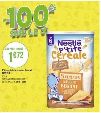 -100  SUR LE 3  SOIT PAR 3 L'UNITE:  1672  P'tite céréale saveur biscuit NESTLE 415  Autres variétés disponibles Le kg: 6622-L'unité: 258  Des  6 Nestle P'tite Cereale  Vers une agriculture plus durab