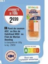 LA BARQUETTE  DE 100€ 2699  Pavé de saumon ASC ou Dos de Cabillaud MSC ou Filet de Merlan Dooding La barquette de 100g Le kg 29€90  EN  Blev sons traitement antibiotique  Dios  PAVE DE GAUMON  NUTRI-S