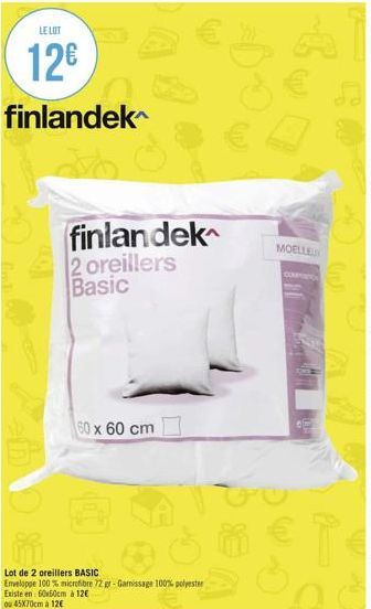 LE LOT  12€  finlandek  finlandek 2 oreillers Basic  60 x 60 cm  Lot de 2 oreillers BASIC  Enveloppe 100% microfibre 72 gr-Garnissage 100% polyester  Existe en 60x60cm à 12€  ou 45x70cm à 12€  MOELLEU