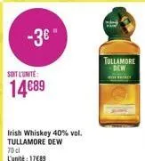 -3€°  soit l'unite:  14€89  irish whiskey 40% vol. tullamore dew 70cl l'unité: 17€89  tullamore dew  howy 