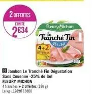 2 offertes  l'unité  2634  fleury michon tranche fin  251.sel  vära  b jambon le tranché fin dégustation sans couenne -25% de sel  4 tranches+2 offertes (180g) lekg: 1969013600 