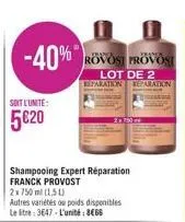 -40%  soit l'unite:  5€20  shampooing expert réparation franck provost 2x 750 ml (1,5l)  autres variétés ou poids disponibles le litre: 3647-l'unité: 8€66  juana  rovost provos  lot de 2 reparation re