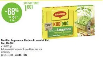 -68% 2⁰  soit par l'unité  1001  différents  le kg: 14648-l'unité : 1652  bouillon légumes + herbes du marché kub duo maggi  x 10 (105 g)  autres variétés ou poids disponibles à des prix  k  maggi  ku