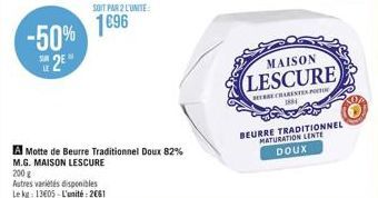 -50% SE2E  SOIT PAR 2 L'UNITE:  1896  A Motte de Beurre Traditionnel Doux 82%  M.G. MAISON LESCURE  200 g  Autres variétés disponibles Le kg 13605-L'unité: 2061  MAISON  LESCURE  E CHARENTES PORTO 184