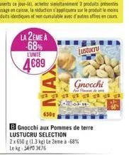 la 2eme a -68% l'unité  4€89  650g  b gnocchi aux pommes de terre lustucru selection  2x 650 g (1.3 kg) le 2ème à -68% le kg: 5470 3476  lustucru  gnocchi 