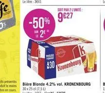 maxi form  -50% 9€27  e2e  530  soit par 2 l'unité:  kronenbourg 