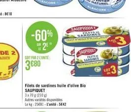 -60% 2⁹  soit par 2 l'unite:  3680  autres variétés disponibles le kg: 25681-l'unité: 5642  filets de sardines huile d'olive bio saupiquet  3x70 g (210)  saupiquet filets me sardines  saupiquet  alwpo