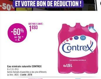 -60% 2E  Eau minérale naturelle CONTREX 6x1,51(91)  Autres formats disponibles à des prix différents Le litre: 031-L'unité:2€76  SOIT PAR 2 L'UNITÉ:  1693  Contrex  HALELL  6x1,5 L  Ca 