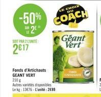 -50% 2E"  SOIT PAR 2 L'UNITE:  2017  Fonds d'Artichauts GEANT VERT 210 g  Autres variétés disponibles Le kg: 13676 L'unité: 2689  CHOIX  COACH  Geant Vert  FINTE 