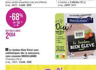 -68% 2⁰  SOIT PAR 2 LUNITE:  2€04  Autres variétés disponibles à des prix différents Le kg 46€25-L'unité: SESS  A Le Jambon Bien Elevé sans antibiotiques dès la naissance, sans couenne BROCELIANDE  4 