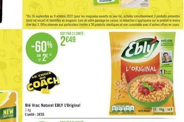 NEW  -60% E2E  CHOIX DU  COACH  SOIT PAR 2 L'UNITÉ  2649  Blé Vrac Naturel EBLY L'Original  1 kg L'unité: 3655  "Du 26 septembre au 9 octobre 2022 (pour les magasins ouverts ce jour-là, acheter simult