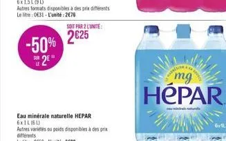 -50% sur 2€  le  eau minérale naturelle hepar 6xil (61)  autres varietes ou poids disponibles à des prix différents  le litre : 0650-l'unité: 3600  soit par 2 l'unite:  2625  mg  hepar  ma reindrais n