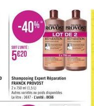 -40%  SOIT L'UNITE:  5€20  Shampooing Expert Réparation FRANCK PROVOST  2x 750 ml (1,51)  Autres variétés ou poids disponibles Le litre: 3647-L'unité: 866  SHANDE FRANCA ROVOST PROVOST  LOT DE 2 REPAR