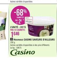 ***  -68%  CAGNITTES  L'UNITÉ: 2€15  PAR 2 JE CAGNOTTE:  1646  Casino  2 Max  B Houmous CASINO SAVEURS D'AILLEURS 200 g  Autres variétés disponibles à des prix différents Lekg: 10€75  Casino 