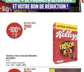 -100% 3⁰  Céréales Trésor Chocolat Noisettes KELLOGG'S  750g  Autres variétés disponibles Le kg: 5657-L'unité:4€25  SOIT PAR 3 L'UNITÉ 2083  SOIT PAR 2 L'UNITE:  --  OFFRE SPÉCIALE  Kelloys  TRESOR  4