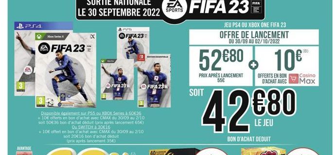 PS4  AVANTAGE  Xbox Series X  FIFA 23  IX  B2/9  FIFA 23  RATAR  FIFA 23 FIFA 23  JAUNUM  40  52€80  PRIX APRÈS LANCEMENT 55€  JEU PS4 OU XBOX ONE FIFA 23 OFFRE DE LANCEMENT DU 30/09 AU 02/10/2022  FI