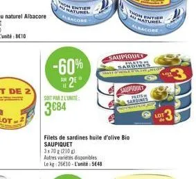 thon t entier naturel  racore  -60% 25  soit par 2 l'unite:  3684  filets de sardines huile d'olive bio saupiquet  3x70 g (210)  autres variétés disponibles le kg: 26€10-l'unité: 5€48  saupiquet  file