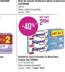 -40%  Autres variétés disponibles  Le litre: 7492  SOIT L'UNITÉ  2084  Signal  Signal  Signal  LOT de 3  Dentifrice Soin Fraîcheur & Blancheur Crystal Gel SIGNAL  3x75 ml (225 ml)  Autres variétés dis